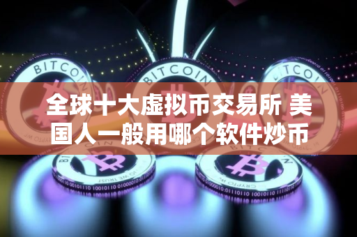 全球十大虚拟币交易所 美国人一般用哪个软件炒币 全球十大虚拟币交易所 美国人一般用哪个软件炒币
