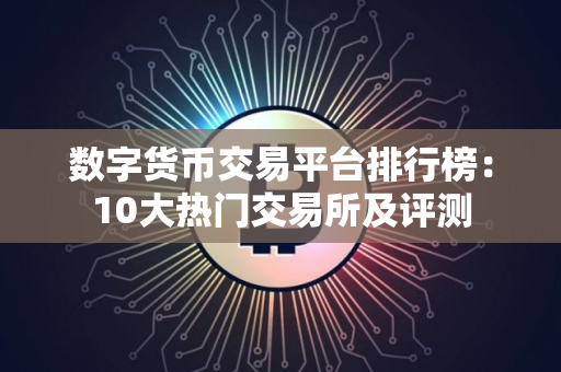 数字货币交易平台排行榜:10大热门交易所及评测 数字货币交易平台排行榜:10大热门交易所及评测