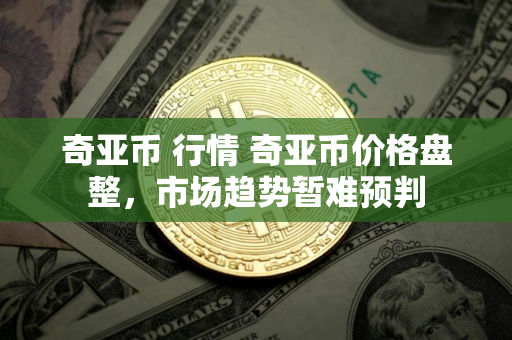 奇亚币 行情 奇亚币价格盘整，市场趋势暂难预判