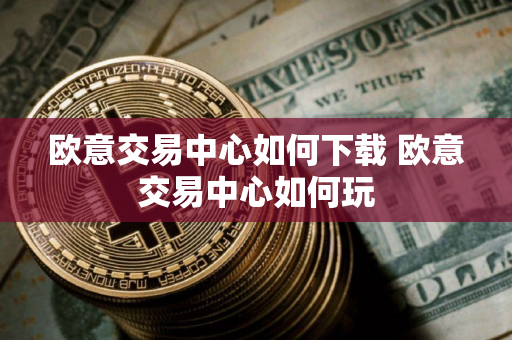 欧意交易中心如何下载 欧意交易中心如何玩