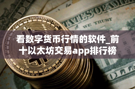 看数字货币行情的软件_前十以太坊交易app排行榜
