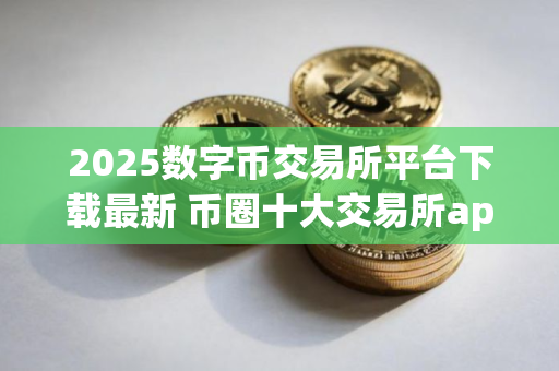 2025数字币交易所平台下载最新 币圈十大交易所app下载