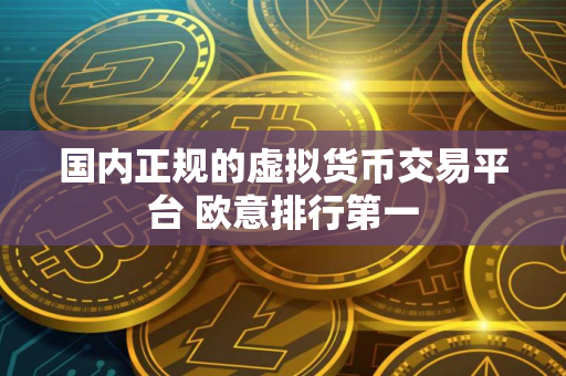 国内正规的虚拟货币交易平台 欧意排行第一