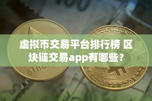 虚拟币交易平台排行榜 区块链交易app有哪些？