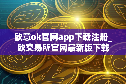 欧意ok官网app下载注册_欧交易所官网最新版下载