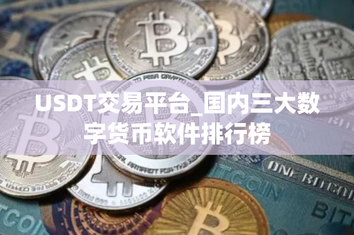 USDT交易平台_国内三大数字货币软件排行榜
