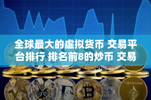 全球最大的虚拟货币 交易平台排行 排名前8的炒币 交易平台哪些上榜