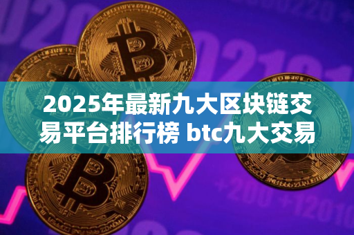 2025年最新九大区块链交易平台排行榜 btc九大交易所