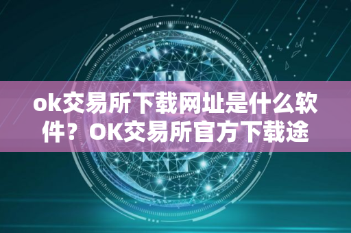 ok交易所下载网址是什么软件？OK交易所官方下载途径