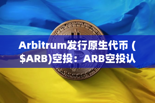 Arbitrum发行原生代币 ($ARB)空投：ARB空投认领规则和方法是什么？