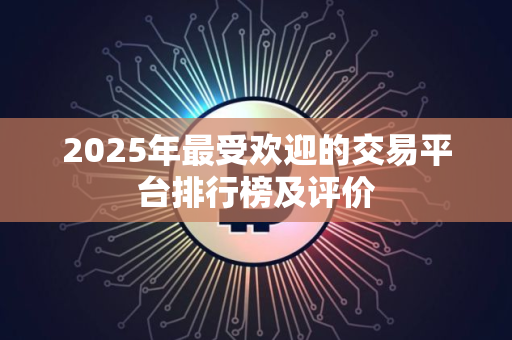 2025年最受欢迎的交易平台排行榜及评价