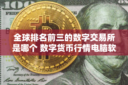全球排名前三的数字交易所是哪个 数字货币行情电脑软件