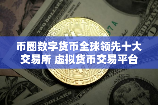 币圈数字货币全球领先十大交易所 虚拟货币交易平台排行榜前十名