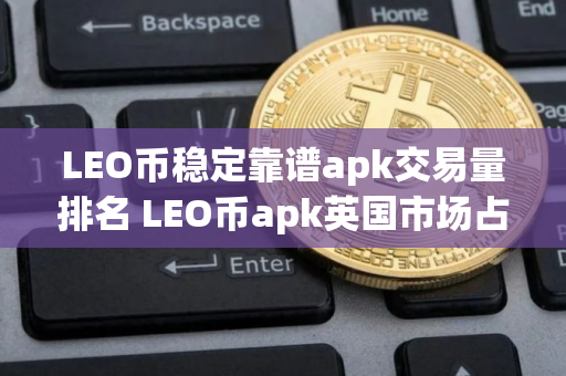 LEO币稳定靠谱apk交易量排名 LEO币apk英国市场占有率排名 LEO币稳定靠谱apk交易量排名 LEO币apk英国市场占有率排名