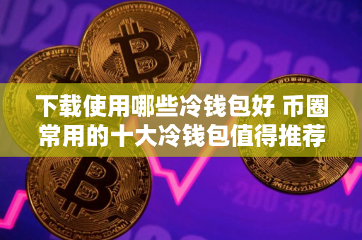 下载使用哪些冷钱包好 币圈常用的十大冷钱包值得推荐