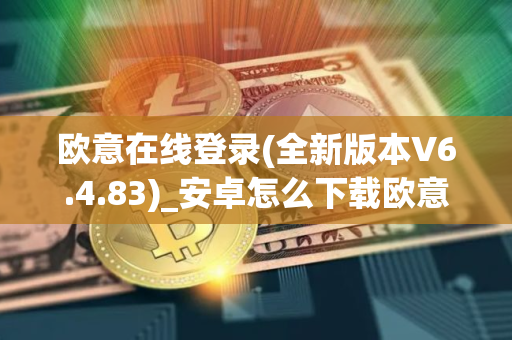 欧意在线登录(全新版本V6.4.83)_安卓怎么下载欧意