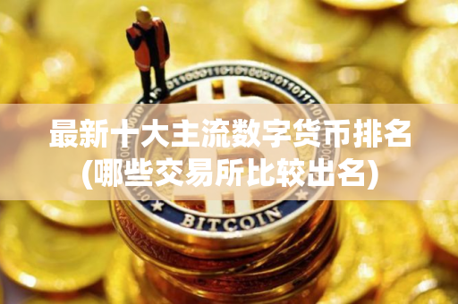 最新十大主流数字货币排名(哪些交易所比较出名)