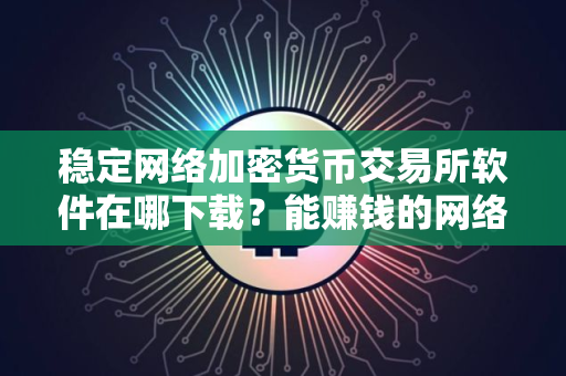 稳定网络加密货币交易所软件在哪下载？能赚钱的网络加密货币官方网站最新排名