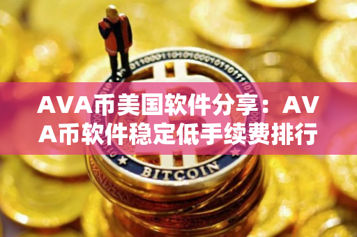 AVA币美国软件分享：AVA币软件稳定低手续费排行榜2025年
