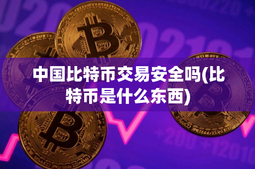 中国比特币交易安全吗(比特币是什么东西)