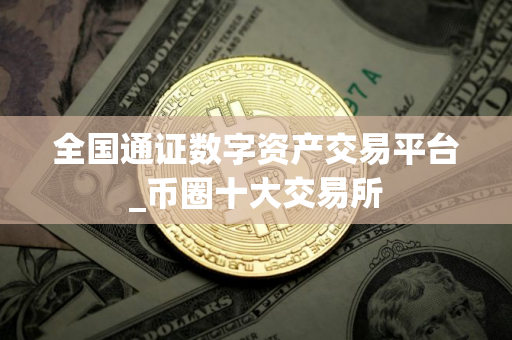 全国通证数字资产交易平台_币圈十大交易所