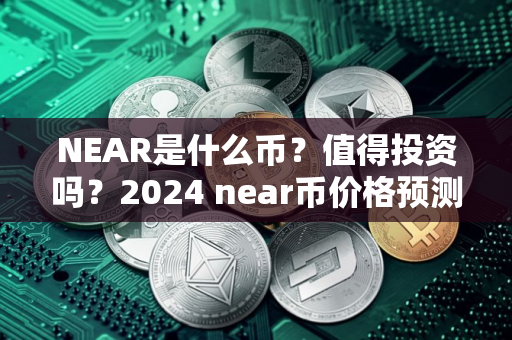 NEAR是什么币？值得投资吗？2024 near币价格预测