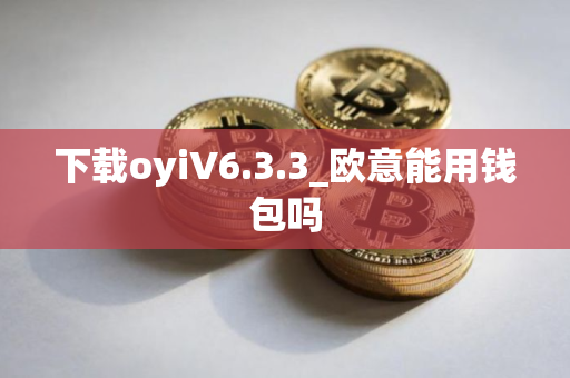 下载oyiV6.3.3_欧意能用钱包吗