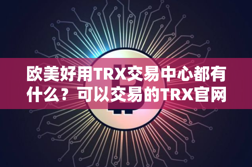 欧美好用TRX交易中心都有什么？可以交易的TRX官网地址排名第一