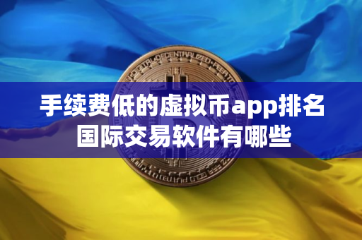 手续费低的虚拟币app排名 国际交易软件有哪些