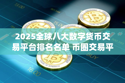 2025全球八大数字货币交易平台排名名单 币圈交易平台app排名榜单 2025全球八大数字货币交易平台排名名单 币圈交易平台app排名榜单
