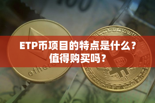 ETP币项目的特点是什么？值得购买吗？