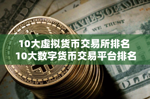 10大虚拟货币交易所排名 10大数字货币交易平台排名