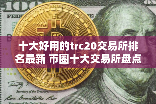 十大好用的trc20交易所排名最新 币圈十大交易所盘点