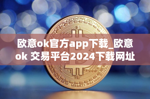 欧意ok官方app下载_欧意ok 交易平台2024下载网址