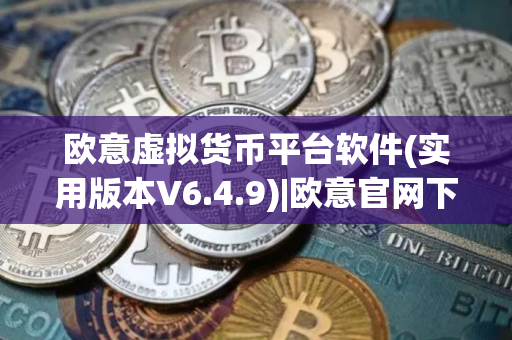 欧意虚拟货币平台软件(实用版本V6.4.9)|欧意官网下载软件更新版本