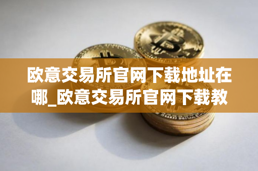 欧意交易所官网下载地址在哪_欧意交易所官网下载教程 欧意交易所官网下载地址在哪_欧意交易所官网下载教程