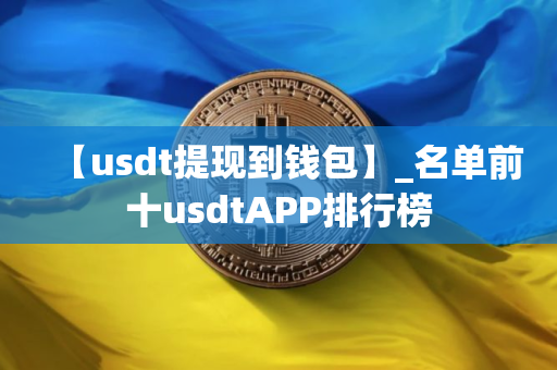 【usdt提现到钱包】_名单前十usdtAPP排行榜