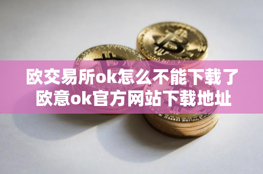 欧交易所ok怎么不能下载了 欧意ok官方网站下载地址