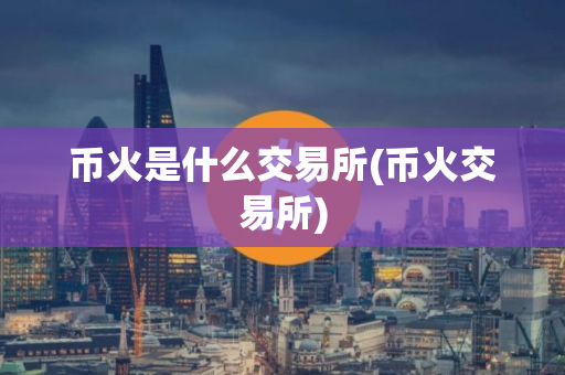 币火是什么交易所(币火交易所)