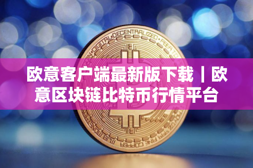 欧意客户端最新版下载｜欧意区块链比特币行情平台