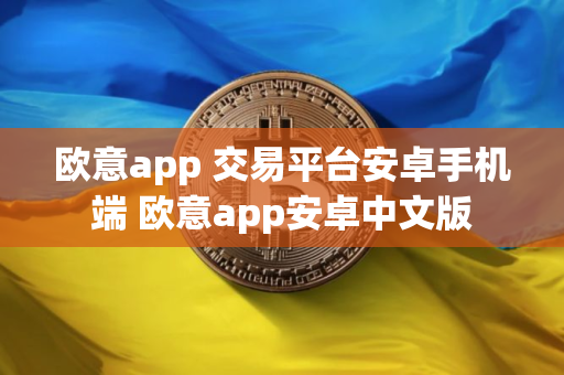 欧意app 交易平台安卓手机端 欧意app安卓中文版
