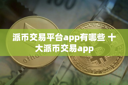 派币交易平台app有哪些 十大派币交易app 派币交易平台app有哪些 十大派币交易app