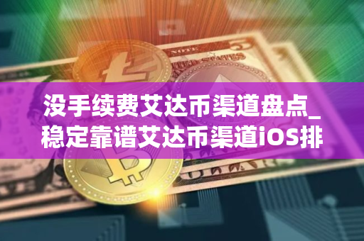 没手续费艾达币渠道盘点_稳定靠谱艾达币渠道iOS排行榜