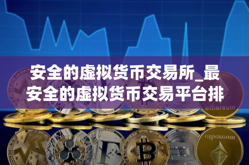 安全的虚拟货币交易所_最安全的虚拟货币交易平台排行