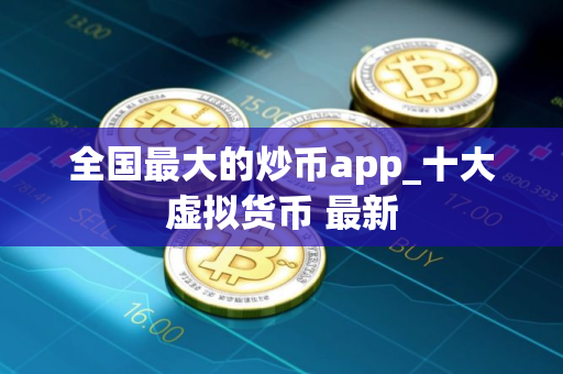 全国最大的炒币app_十大虚拟货币 最新