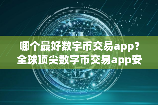 哪个最好数字币交易app？全球顶尖数字币交易app安卓排行榜