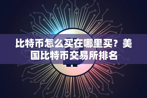 比特币怎么买在哪里买？美国比特币交易所排名