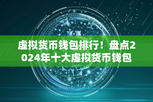 虚拟货币钱包排行！盘点2024年十大虚拟货币钱包
