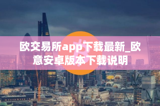 欧交易所app下载最新_欧意安卓版本下载说明