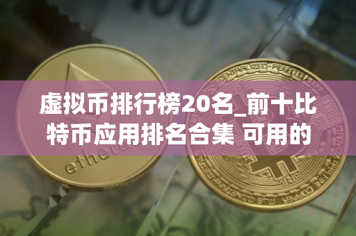 虚拟币排行榜20名_前十比特币应用排名合集 可用的